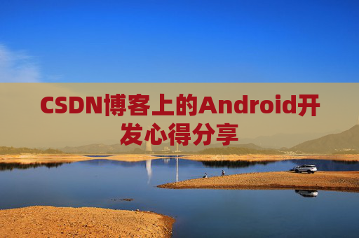 CSDN博客上的Android开发心得分享 CSDN博客上的Android开发心得分享